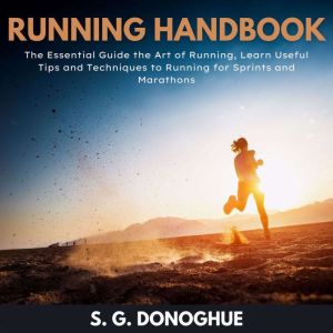 Running Handbook: The Essential Guide to the Art of Running, Learn Useful Tips and Techniques to Running for Sprints and Marat