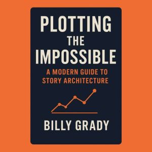 Plotting the Impossible: A Modern Guide to Story Architecture