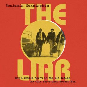 The Liar: How a Double Agent in the CIA Became the Cold War's Last Honest Man, Benjamin Cunningham