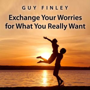 Exchange Your Worries for What You Re..., Guy Finley