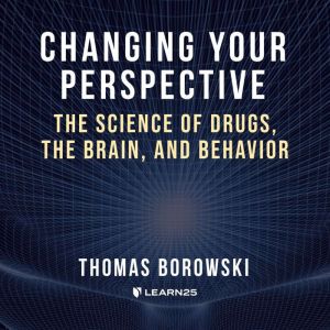 Changing Your Perspective: The Science of Drugs, the Brain, and Behavior, Tom Borowski