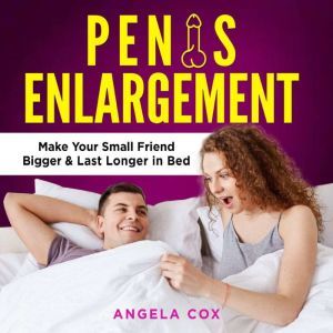Penis Enlargement The Definitive Guide to Grow in Size and Enlarge Your Penis Naturally - Discover Orgasm Secrets, Make Your Small Friend Bigger and Last Longer in Bed, Angela Cox