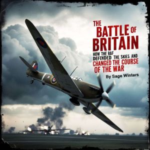 The Battle of Britain: How the RAF Defended the Skies and Changed the Course of the War