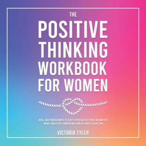 The Positive Thinking Workbook for Women: Real and Proven Ways to Keep a Positive Attitude No Matter What, Build Self-Confiden
