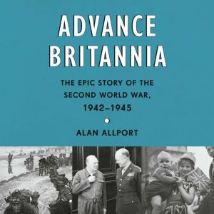 Advance Britannia: The Epic Story of the Second World War, 1942-1945