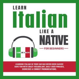 Learn Italian Like a Native for Beginners: Learning Italian in Your Car Has Never Been Easier! Have Fun with Crazy Vocabulary, Daily Used Phrases, Exercises & Correct Pronunciations, Learn Like a Native