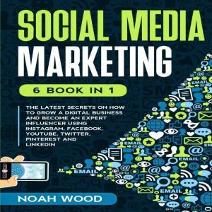 SOCIAL MEDIA MARKETING: 6 BOOK IN 1 - The Latest Secrets On How To Grow A Digital Business And Become An Expert Influencer Usi