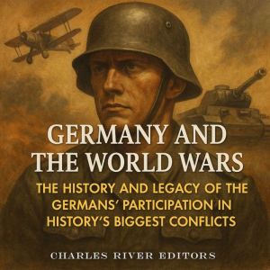 Germany and the World Wars: The History and Legacy of the Germans Participation in Historys Biggest Conflicts