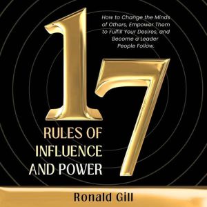 17 Rules of Influence and Power: How to Change the Minds of Others, Empower Them to Fulfill Your Desires, and Become a Leader