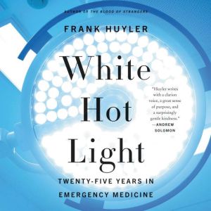 White Hot Light: Twenty-Five Years in Emergency Medicine, Frank Huyler