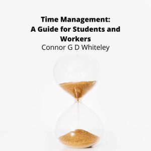 Time Management A Guide for Students..., Connor G D Whiteley