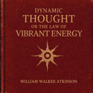 Dynamic Thought or the Law of Vibrant..., William Walker Atkinson