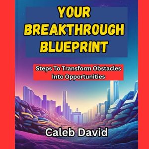 Your Breakthrough Blueprint: Steps to Transform Obstacles into Opportunities