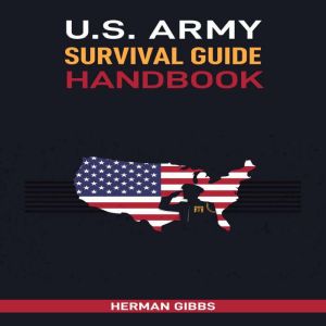 U.S. ARMY SURVIVAL GUIDE HANDBOOK: Field-Tested Techniques and Essential Skills for Surviving Any Environment
