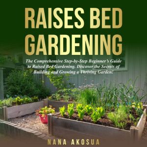 RAISED BED GARDENING FOR BEGINNERS: The Comprehensive Step-by-Step Beginner's Guide to Raised Bed Gardening. Discover the secr