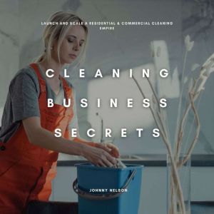 Cleaning Business Secrets: Launch and Scale a Residential & Commercial Cleaning Empire