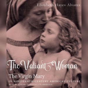 The Valiant Woman: The Virgin Mary in Nineteenth-Century American Culture, Elizabeth Hayes Alvarez