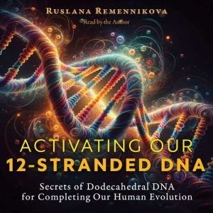 Activating Our 12-Stranded DNA: Secrets of Dodecahedral DNA for Completing Our Human Evolution