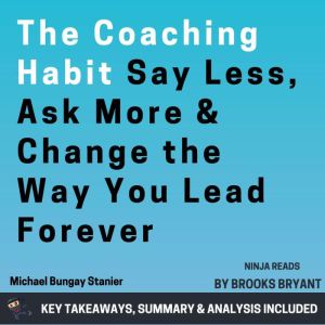 Summary: The Coaching Habit: Say Less, Ask More & Change the Way You Lead Forever by Michael Bungay Stanier: Key Takeaways, Su