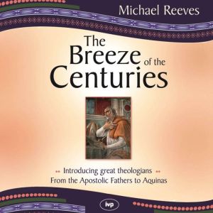 The Breeze of the Centuries: Introducing Great Theologians - From the Apostolic Fathers to Aquinas