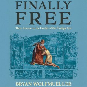 Finally Free: Three Lessons in the Parable of the Prodigal Son