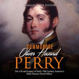 Oliver Hazard Perry The Life and Leg..., Charles River Editors