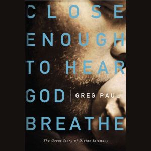 Close Enough to Hear God Breathe, Greg Paul