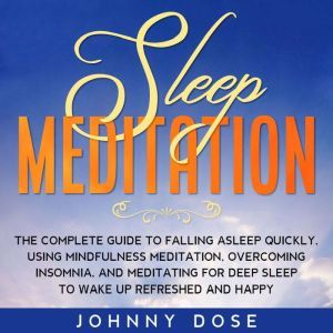 Sleep Meditation: The Complete Guide to Falling Asleep Quickly, Using Mindfulness Meditation, Overcoming Insomnia, and Meditating for Deep Sleep to Wake up Refreshed and Happy, Johnny Dose