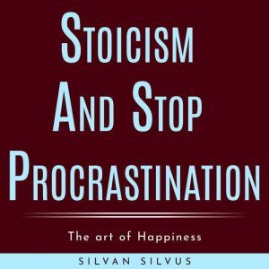 Stoicism and Stop procrastinating: The art of Happiness, Silvan Silvus