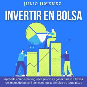 Invertir en Bolsa: Aprende cmo crear ingresos pasivos y ganar dinero a travs del mercado bursatil con estrategias simples y a