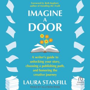 Imagine a Door: A Writer's Guide to Unlocking Your Story, Choosing a Publishing Path, and Honoring the Creative Journey