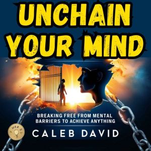 Unchain Your Mind: Breaking Free from Mental Barriers to Achieve Anything
