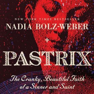 Pastrix The Cranky, Beautiful Faith of a Sinner & Saint, Nadia Bolz-Weber