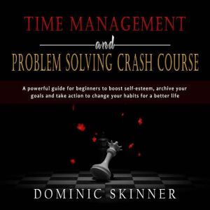 Time Management and Problem Solving Crash Course: A powerful guide for beginners to boost self-esteem, archive your goals and