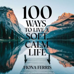 100 Ways To Live a soft Calm Life, Fiona Ferris