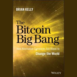 The Bitcoin Big Bang: How Alternative Currencies Are About to Change the World, Brian Kelly