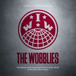 The Wobblies The History of the Indu..., Charles River Editors