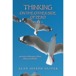 THINKING ON THE OTHER SIDE OF ZERO: An Intuitive Philosophy of Mind, Memory and Reality