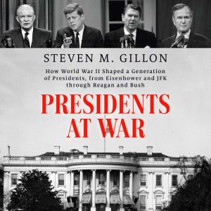 Presidents at War: How World War II Shaped a Generation of Presidents, from Eisenhower and JFK through Reagan and Bush