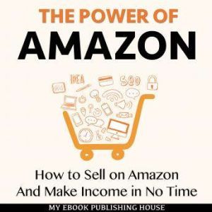 The Power of Amazon: How to Sell on Amazon And Make Income in No Time, My Ebook Publishing House