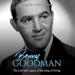 Benny Goodman The Life and Legacy of..., Charles River Editors