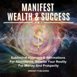 Manifest Wealth & Success: Subliminal Hypnosis & Affirmations For Abundance, Rewrite Your Reality For Money And Prosperity