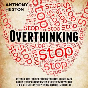 Overthinking: Putting a STOP to Destructive Overthinking. Proven Ways to Stop Procrastination, Excessive Worrying and get Real