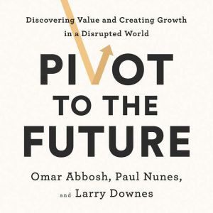 Pivot to the Future Discovering Value and Creating Growth in a Disrupted World, Omar Abbosh