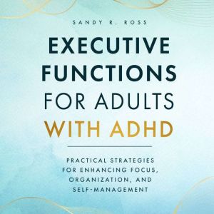 Executive Functions for Adults with ADHD: Practical Strategies for Enhancing Focus, Organization, and Self-Management