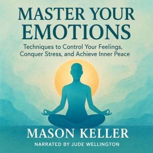 Master Your Emotions: Techniques to Control Your Feelings, Conquer Stress, and Achieve Inner Peace