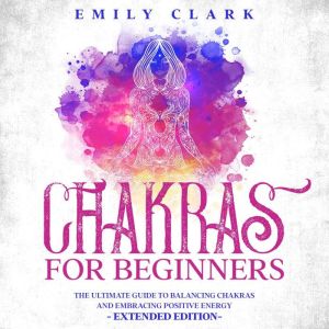 Chakras for Beginners: The Ultimate Guide to Balancing Chakras and Embracing Positive Energy  Extended Edition