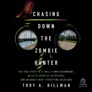 Chasing Down the Zombie Hunter: The True Story of a Small-Town Accountant, an Elite Group of Detectives, and Arizona's Most Te