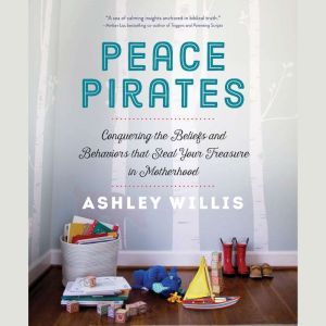 Peace Pirates: Conquering the Beliefs and Behaviors that Steal Your Treasure in Motherhood, Ashley Willis