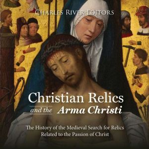 Christian Relics and the Arma Christi..., Charles River Editors